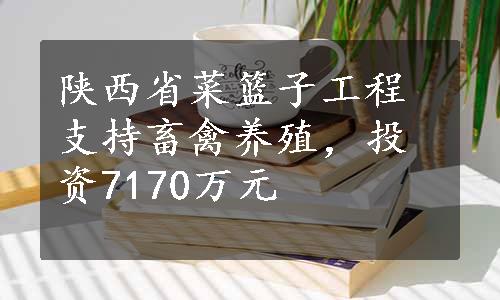 陕西省菜篮子工程支持畜禽养殖，投资7170万元