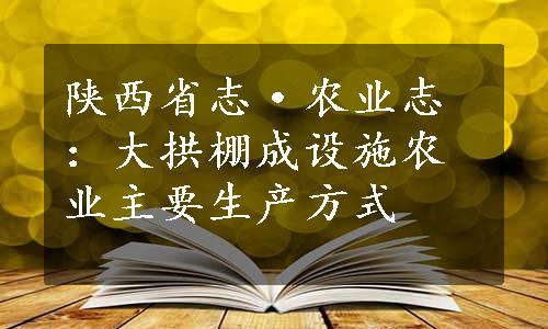 陕西省志·农业志：大拱棚成设施农业主要生产方式