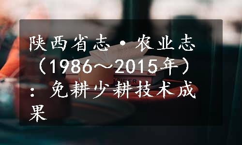 陕西省志·农业志（1986～2015年）：免耕少耕技术成果