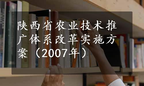 陕西省农业技术推广体系改革实施方案（2007年）