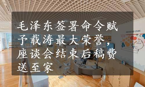 毛泽东签署命令赋予载涛最大荣誉，座谈会结束后稿费送至家