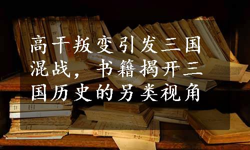 高干叛变引发三国混战，书籍揭开三国历史的另类视角