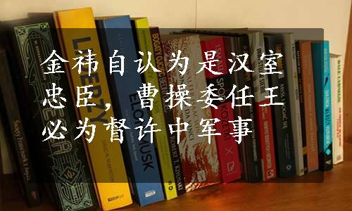 金祎自认为是汉室忠臣，曹操委任王必为督许中军事