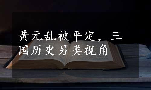 黄元乱被平定，三国历史另类视角