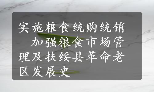 实施粮食统购统销　加强粮食市场管理及扶绥县革命老区发展史