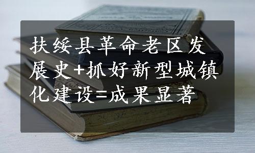 扶绥县革命老区发展史+抓好新型城镇化建设=成果显著