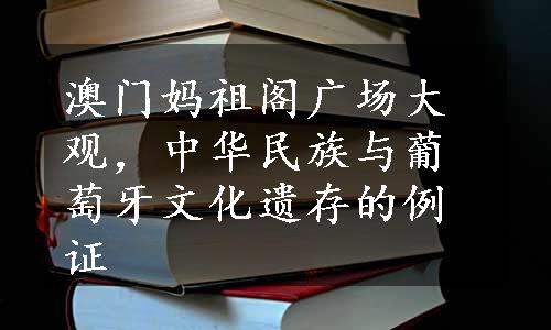 澳门妈祖阁广场大观，中华民族与葡萄牙文化遗存的例证