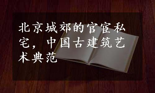 北京城郊的官宦私宅，中国古建筑艺术典范