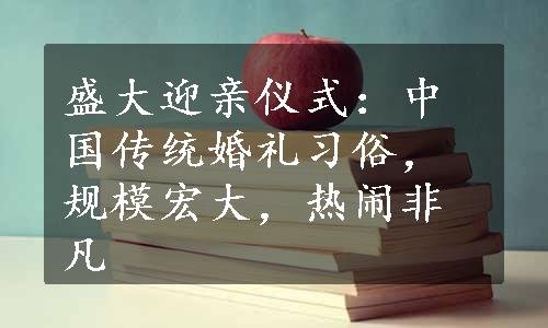 盛大迎亲仪式：中国传统婚礼习俗，规模宏大，热闹非凡