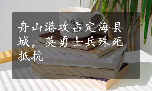 舟山港攻占定海县城，英勇士兵殊死抵抗