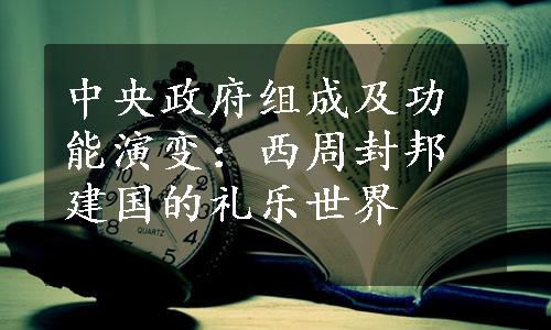 中央政府组成及功能演变：西周封邦建国的礼乐世界