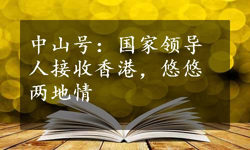 中山号：国家领导人接收香港，悠悠两地情