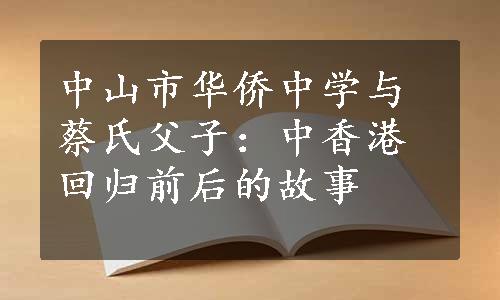 中山市华侨中学与蔡氏父子：中香港回归前后的故事