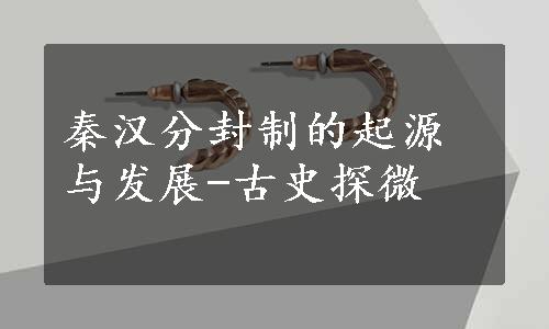 秦汉分封制的起源与发展-古史探微