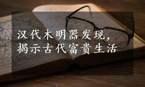 汉代木明器发现，揭示古代富贵生活