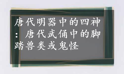 唐代明器中的四神：唐代武俑中的脚踏兽类或鬼怪