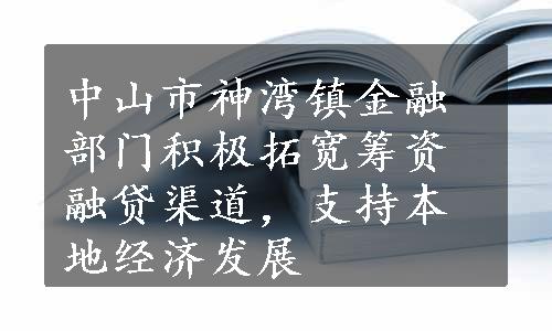 中山市神湾镇金融部门积极拓宽筹资融贷渠道，支持本地经济发展