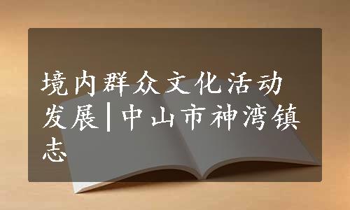 境内群众文化活动发展|中山市神湾镇志