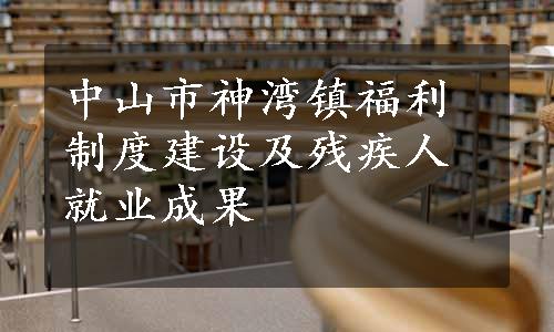 中山市神湾镇福利制度建设及残疾人就业成果