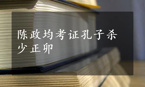 陈政均考证孔子杀少正卯