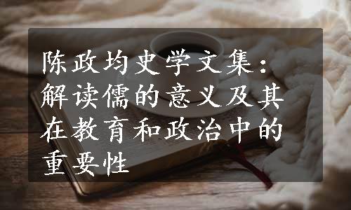 陈政均史学文集：解读儒的意义及其在教育和政治中的重要性