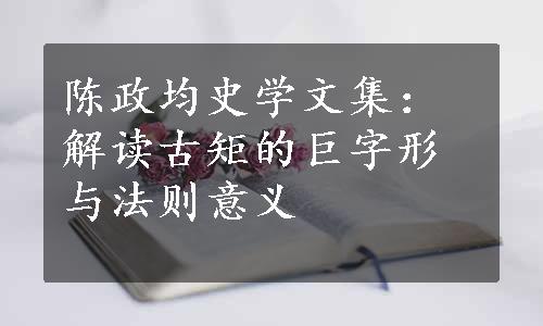 陈政均史学文集：解读古矩的巨字形与法则意义