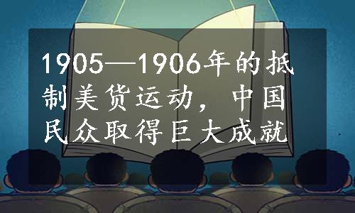 1905—1906年的抵制美货运动，中国民众取得巨大成就