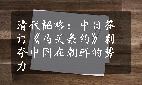 清代韬略：中日签订《马关条约》剥夺中国在朝鲜的势力