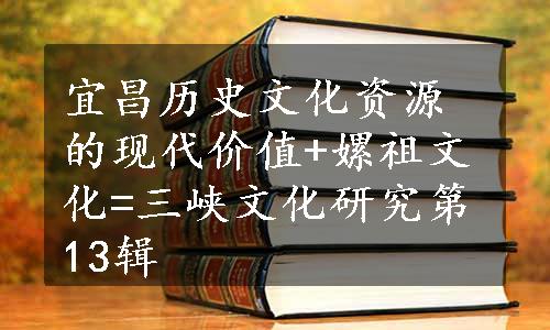 宜昌历史文化资源的现代价值+嫘祖文化=三峡文化研究第13辑