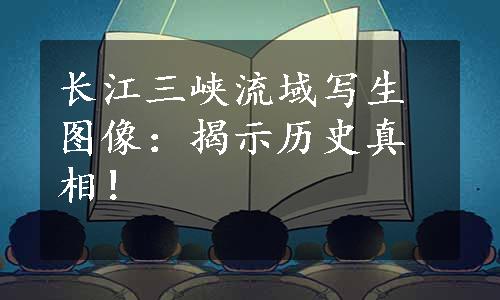 长江三峡流域写生图像：揭示历史真相！