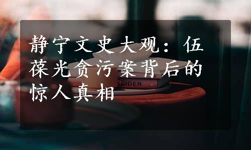 静宁文史大观：伍葆光贪污案背后的惊人真相