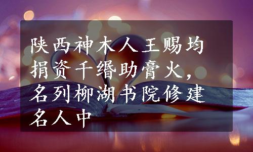 陕西神木人王赐均捐资千缗助膏火，名列柳湖书院修建名人中