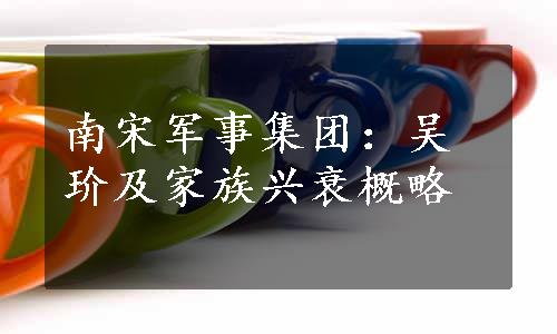 南宋军事集团：吴玠及家族兴衰概略