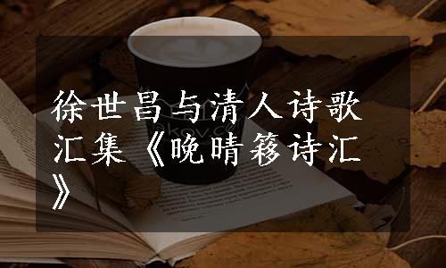 徐世昌与清人诗歌汇集《晚晴簃诗汇》