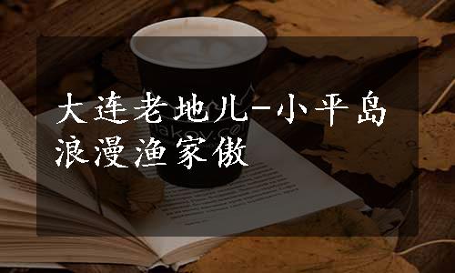 大连老地儿-小平岛浪漫渔家傲