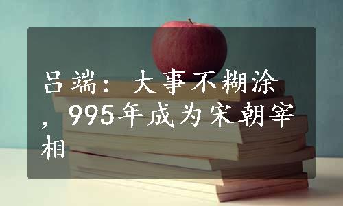 吕端：大事不糊涂，995年成为宋朝宰相