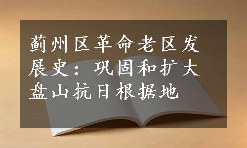 蓟州区革命老区发展史：巩固和扩大盘山抗日根据地