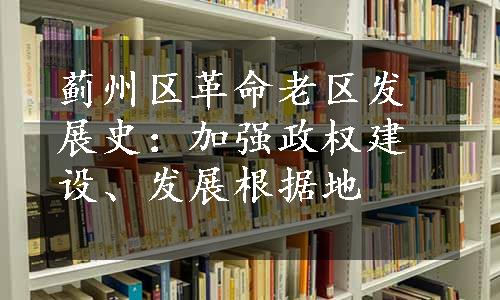 蓟州区革命老区发展史：加强政权建设、发展根据地