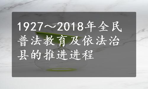 1927～2018年全民普法教育及依法治县的推进进程