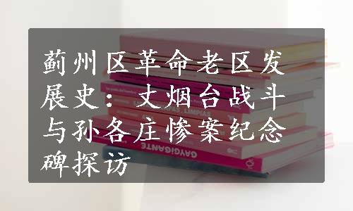 蓟州区革命老区发展史：丈烟台战斗与孙各庄惨案纪念碑探访