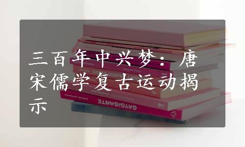 三百年中兴梦：唐宋儒学复古运动揭示