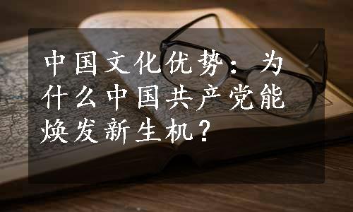 中国文化优势：为什么中国共产党能焕发新生机？