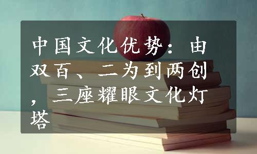 中国文化优势：由双百、二为到两创，三座耀眼文化灯塔