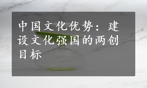 中国文化优势：建设文化强国的两创目标