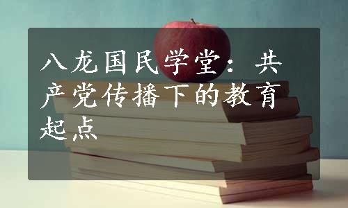 八龙国民学堂：共产党传播下的教育起点