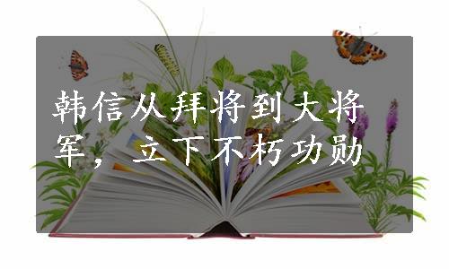 韩信从拜将到大将军，立下不朽功勋