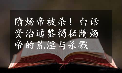 隋炀帝被杀！白话资治通鉴揭秘隋炀帝的荒淫与杀戮