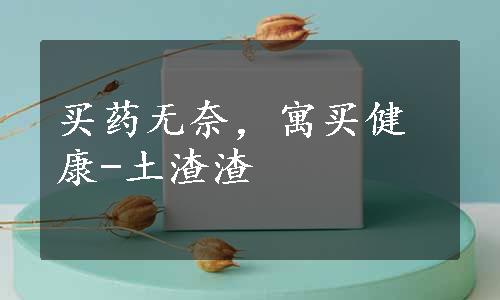 买药无奈，寓买健康-土渣渣