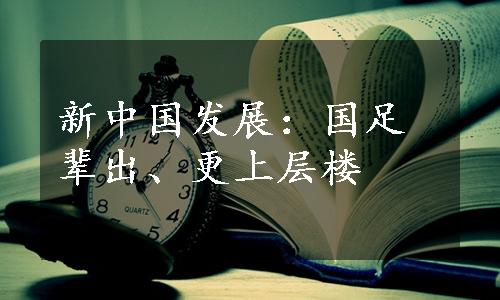 新中国发展：国足辈出、更上层楼