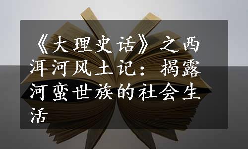 《大理史话》之西洱河风土记：揭露河蛮世族的社会生活